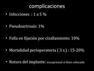 complicaciones Infecciones  : 1 a 5 % Pseudoartrosis: 1% Falla en fijación por cizallamiento: 10% Mortalidad perioperatoria ( 3 s.) : 15-20% Rotura del implante:  excepcional si bien colocado 