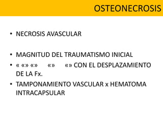 OSTEONECROSIS
• NECROSIS AVASCULAR
• MAGNITUD DEL TRAUMATISMO INICIAL
• « «» «» «» «» CON EL DESPLAZAMIENTO
DE LA Fx.
• TAMPONAMIENTO VASCULAR x HEMATOMA
INTRACAPSULAR
 