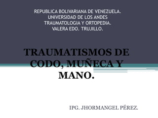 REPUBLICA BOLIVARIANA DE VENEZUELA.
UNIVERSIDAD DE LOS ANDES
TRAUMATOLOGIA Y ORTOPEDIA.
VALERA EDO. TRUJILLO.
IPG. JHORMANGEL PÉREZ.
TRAUMATISMOS DE
CODO, MUÑECA Y
MANO.
 