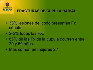 FRACTURAS DE CÚPULA RADIAL 33% lesiones del codo presentan Fx cúpula. 2-5% todas las FX. 85% de las Fx de la cúpula ocurren entre 20 y 60 años.  Más común en mujeres 2:1  