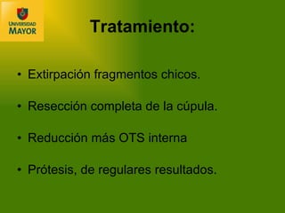 Extirpación fragmentos chicos. Resección completa de la cúpula. Reducción más OTS interna Prótesis, de regulares resultados. Tratamiento: 