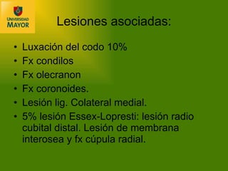 Luxación del codo 10% Fx condilos Fx olecranon Fx coronoides. Lesión lig. Colateral medial. 5% lesión Essex-Lopresti: lesión radio cubital distal. Lesión de membrana interosea y fx cúpula radial. Lesiones asociadas: 