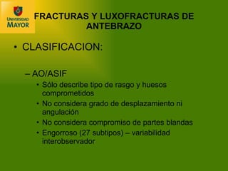 CLASIFICACION: AO/ASIF Sólo describe tipo de rasgo y huesos comprometidos No considera grado de desplazamiento ni angulación No considera compromiso de partes blandas Engorroso (27 subtipos) – variabilidad interobservador FRACTURAS Y LUXOFRACTURAS DE ANTEBRAZO 