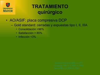 TRATAMIENTO quirúrgico AO/ASIF: placa compresiva DCP Gold standard: cerradas y expuestas tipo I, II, IIIA Consolidación  >96% Satisfacci ón  > 85% Infecci ón  <3% Anderson LD et al. JBJS-A, 1975 Chapman MW et al. JBJS-A, 1989 Moed BR et al. JBJS-A, 1986 