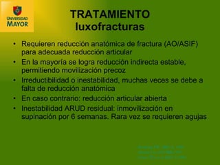 TRATAMIENTO luxofracturas Requieren reducci ón anatómica de fractura (AO/ASIF) para adecuada reducción articular En la mayoría se logra reducción indirecta estable, permitiendo movilización precoz Irreductibilidad o inestabilidad, muchas veces se debe a falta de reducción anatómica En caso contrario: reducción articular abierta Inestabilidad ARUD residual: inmovilización en supinación por 6 semanas. Rara vez se requieren agujas Reckling FW. JBJS-A, 1982 Strehle J et al.CORR,1993 Grace TG et al. JBJS-A,1980 