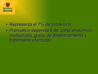 Representa el 7% de todas la fx. Pronostico dependerá de: parte anatómica involucrada, grado de desplazamiento y tratamiento efectuado   