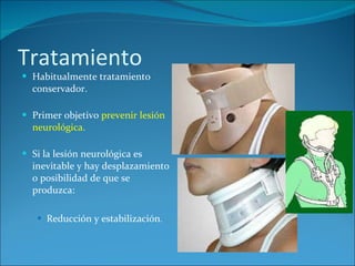 Tratamiento Habitualmente tratamiento conservador. Primer objetivo  prevenir lesión neurológica. Si la lesión neurológica es inevitable y hay desplazamiento o posibilidad de que se produzca:  Reducción y estabilización . 
