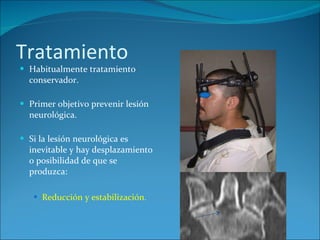 Tratamiento Habitualmente tratamiento conservador. Primer objetivo prevenir lesión neurológica. Si la lesión neurológica es inevitable y hay desplazamiento o posibilidad de que se produzca:  Reducción y estabilización . 