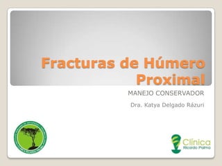 Fracturas de Húmero
Proximal
MANEJO CONSERVADOR
Dra. Katya Delgado Rázuri

 