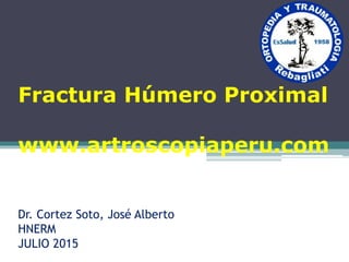 Fractura Húmero Proximal
www.artroscopiaperu.com
Dr. Cortez Soto, José Alberto
HNERM
JULIO 2015
 