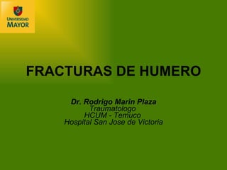 FRACTURAS DE HUMERO Dr. Rodrigo Marin Plaza Traumatologo  HCUM - Temuco   Hospital San Jose de Victoria 