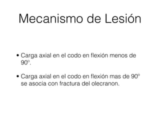 Mecanismo de Lesión

• Carga axial en el codo en ﬂexión menos de
  90º.

• Carga axial en el codo en ﬂexión mas de 90º
  se asocia con fractura del olecranon.
 