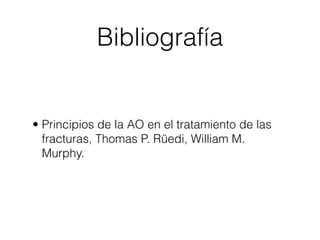 Bibliografía


• Principios de la AO en el tratamiento de las
  fracturas, Thomas P. Rüedi, William M.
  Murphy.
 