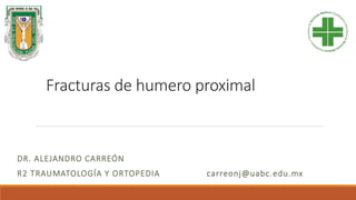 Fracturas de humero proximal
DR. ALEJANDRO CARREÓN
R2 TRAUMATOLOGÍA Y ORTOPEDIA carreonj@uabc.edu.mx
 