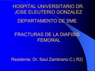 HOSPITAL UNIVERSITARIO DR.
JOSE ELEUTERIO GONZALEZ
DEPARTAMENTO DE SME
FRACTURAS DE LA DIAFISIS
FEMORAL
Residente: Dr. Saul Zambrano C.( R2)
 