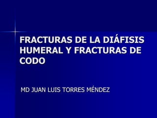 FRACTURAS DE LA DIÁFISIS HUMERAL Y FRACTURAS DE CODO MD JUAN LUIS TORRES MÉNDEZ 