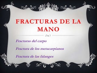 FRACTURAS DE LA
     MANO
Fracturas del carpo
Fractura de los metacarpianos
Fractura de las falanges
 