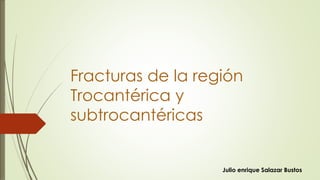 Fracturas de la región
Trocantérica y
subtrocantéricas
Julio enrique Salazar Bustos
 