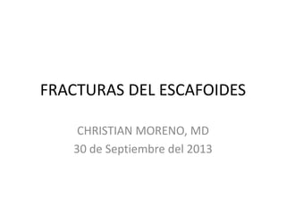FRACTURAS DEL ESCAFOIDES 
CHRISTIAN MORENO, MD 
30 de Septiembre del 2013 
 