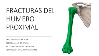 FRACTURAS DEL
HUMERO
PROXIMAL
URIEL GUDIÑO DE LA ROSA.
ABDIAS PALACIO QUINTANA.
R1 TRAUMATOLOGIA Y ORTOPEDIA.
HOSPITAL REGIONAL REYNOSA PEMEX.
 