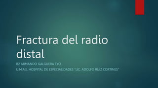 Fractura del radio
distal
R2 ARMANDO GALGUERA TYO
U.M.A.E. HOSPITAL DE ESPECIALIDADES “LIC. ADOLFO RUIZ CORTINES”
 
