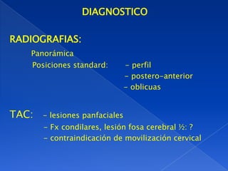 DIAGNOSTICO
RADIOGRAFIAS:
Panorámica
Posiciones standard: - perfil
- postero-anterior
- oblicuas
TAC: - lesiones panfaciales
- Fx condilares, lesión fosa cerebral ½: ?
- contraindicación de movilización cervical
 