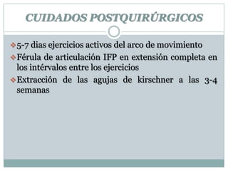 CUIDADOS POSTQUIRÚRGICOS
5-7 dias ejercicios activos del arco de movimiento
Férula de articulación IFP en extensión completa en
los intérvalos entre los ejercicios
Extracción de las agujas de kirschner a las 3-4
semanas
 
