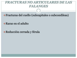 FRACTURAS NO ARTICULARES DE LAS
FALANGES
Fracturas del cuello (subcapitales o subcondileas)
Raras en el adulto
Reducción cerrada y férula
 