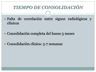 TIEMPO DE CONSOLIDACIÓN
 Falta de correlación entre signos radiológicos y
clínicos
 Consolidación completa del hueso 5 meses
 Consolidación clínica: 5-7 semanas
 