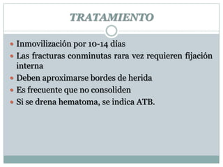 TRATAMIENTO
 Inmovilización por 10-14 días
 Las fracturas conminutas rara vez requieren fijación
interna
 Deben aproximarse bordes de herida
 Es frecuente que no consoliden
 Si se drena hematoma, se indica ATB.
 