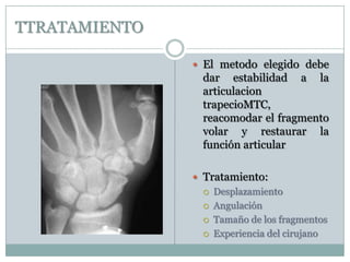 TTRATAMIENTO
 El metodo elegido debe
dar estabilidad a la
articulacion
trapecioMTC,
reacomodar el fragmento
volar y restaurar la
función articular
 Tratamiento:
 Desplazamiento
 Angulación
 Tamaño de los fragmentos
 Experiencia del cirujano
 