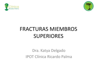 FRACTURAS MIEMBROS
SUPERIORES
Dra. Katya Delgado
IPOT Clínica Ricardo Palma

 