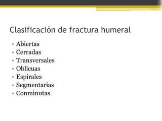Clasificación de fractura humeral
•
•
•
•
•
•
•

Abiertas
Cerradas
Transversales
Oblicuas
Espirales
Segmentarias
Conminutas

 