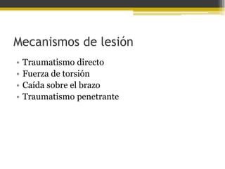 Mecanismos de lesión
•
•
•
•

Traumatismo directo
Fuerza de torsión
Caída sobre el brazo
Traumatismo penetrante

 