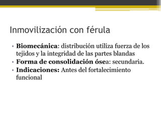 Inmovilización con férula
• Biomecánica: distribución utiliza fuerza de los
tejidos y la integridad de las partes blandas
• Forma de consolidación ósea: secundaria.
• Indicaciones: Antes del fortalecimiento
funcional

 