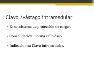 Clavo /vástago intramedular
• Es un sistema de protección de cargas.
• Consolidación: Forma callo óseo.
• Indicaciones: Clavo intramedular.

 