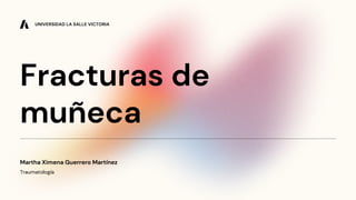 Fracturas de
muñeca
Traumatología
Martha Ximena Guerrero Martínez
UNIVERSIDAD LA SALLE VICTORIA
 