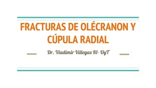 FRACTURAS DE OLÉCRANON Y
CÚPULA RADIAL
Dr. Vladimir Villegas R1- OyT
 