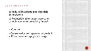 t r a t a m i e n t o
c) Reducción abierta por abordaje
anterolateral
d) Reducción abierta por abordaje
combinado anteromedial y lateral
¬ Cuerpo
- Conservador con aparato largo de 8
a 12 semanas en apoyo sin carga
 