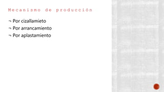 M e c a n i s m o d e p r o d u c c i ó n
¬ Por cizallamieto
¬ Por arrancamiento
¬ Por aplastamiento
 