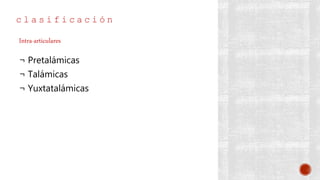 c l a s i f i c a c i ó n
¬ Pretalámicas
¬ Talámicas
¬ Yuxtatalámicas
Intra-articulares
 