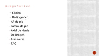 d i a g n ó s t i c o
¬ Clínico
¬ Radiográfico
- AP de pie
- Lateral de pie
- Axial de Harris
- De Broden
- Transversa
- TAC
 