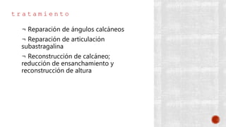 t r a t a m i e n t o
¬ Reparación de ángulos calcáneos
¬ Reparación de articulación
subastragalina
¬ Reconstrucción de calcáneo;
reducción de ensanchamiento y
reconstrucción de altura
 