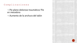 C o m p l i c a c i o n e s
¬ Pie plano doloroso traumático/ Pie
en mecedora
¬ Aumento de la anchura del talón
 