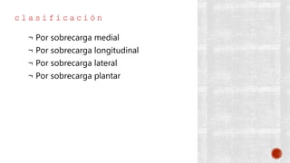 c l a s i f i c a c i ó n
¬ Por sobrecarga medial
¬ Por sobrecarga longitudinal
¬ Por sobrecarga lateral
¬ Por sobrecarga plantar
 