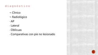 d i a g n ó s t i c o
¬ Clínico
¬ Radiológico
- AP
- Lateral
- Oblicuas
- Comparativas con pie no lesionado
 