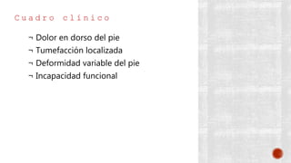C u a d r o c l í n i c o
¬ Dolor en dorso del pie
¬ Tumefacción localizada
¬ Deformidad variable del pie
¬ Incapacidad funcional
 