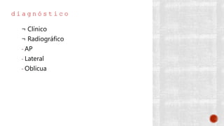 d i a g n ó s t i c o
¬ Clínico
¬ Radiográfico
- AP
- Lateral
- Oblicua
 