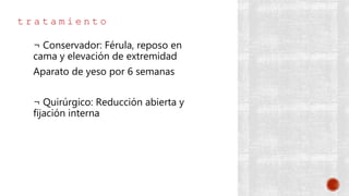 t r a t a m i e n t o
¬ Conservador: Férula, reposo en
cama y elevación de extremidad
Aparato de yeso por 6 semanas
¬ Quirúrgico: Reducción abierta y
fijación interna
 