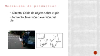 M e c a n i s m o d e p r o d u c c i ó n
¬ Directo: Caída de objeto sobre el pie
¬ Indirecto: Inversión o eversión del
pie
 
